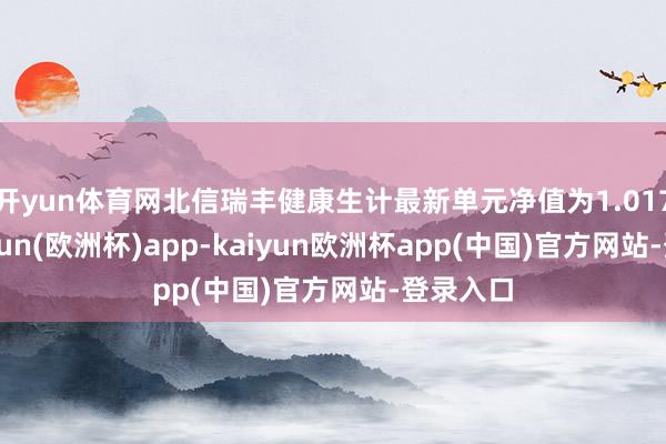 开yun体育网北信瑞丰健康生计最新单元净值为1.017元-kaiyun(欧洲杯)app-kaiyun欧洲杯app(中国)官方网站-登录入口