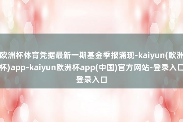 欧洲杯体育凭据最新一期基金季报涌现-kaiyun(欧洲杯)app-kaiyun欧洲杯app(中国)官方网站-登录入口