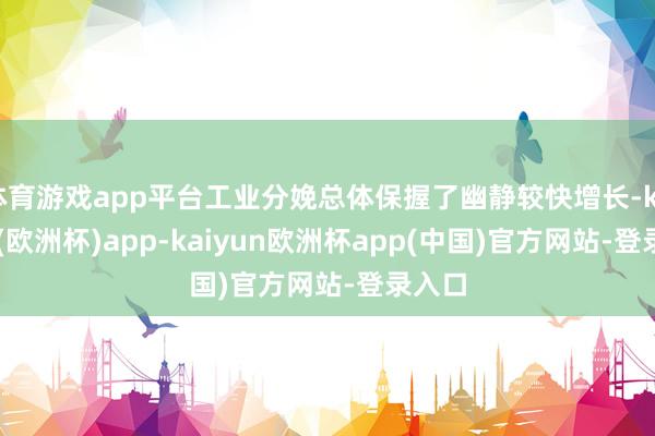 体育游戏app平台工业分娩总体保握了幽静较快增长-kaiyun(欧洲杯)app-kaiyun欧洲杯app(中国)官方网站-登录入口