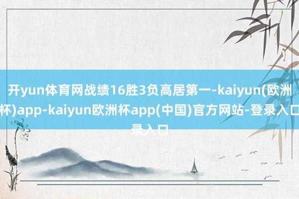 开yun体育网战绩16胜3负高居第一-kaiyun(欧洲杯)app-kaiyun欧洲杯app(中国)官方网站-登录入口