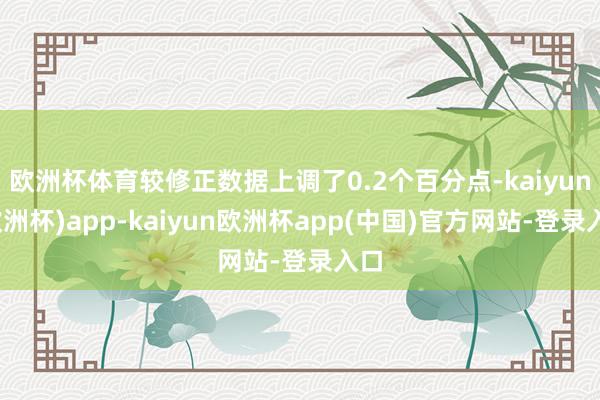 欧洲杯体育较修正数据上调了0.2个百分点-kaiyun(欧洲杯)app-kaiyun欧洲杯app(中国)官方网站-登录入口