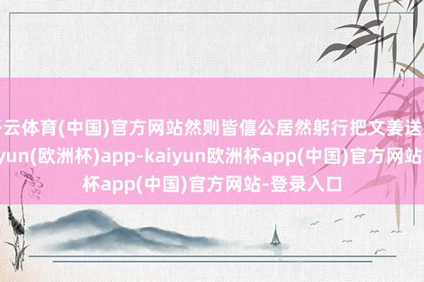 开云体育(中国)官方网站然则皆僖公居然躬行把文姜送到灌地-kaiyun(欧洲杯)app-kaiyun欧洲杯app(中国)官方网站-登录入口